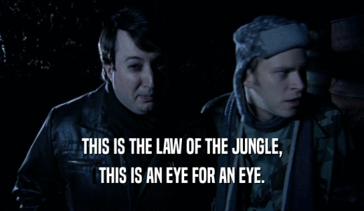 THIS IS THE LAW OF THE JUNGLE, THIS IS AN EYE FOR AN EYE. 