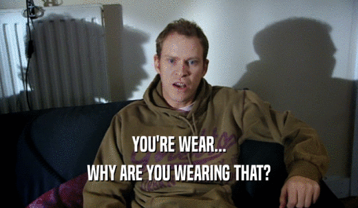 YOU'RE WEAR... WHY ARE YOU WEARING THAT? 