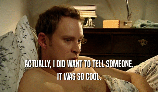 ACTUALLY, I DID WANT TO TELL SOMEONE. IT WAS SO COOL. 