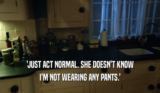 'JUST ACT NORMAL. SHE DOESN'T KNOW I'M NOT WEARING ANY PANTS.' 