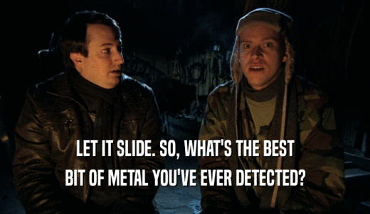LET IT SLIDE. SO, WHAT'S THE BEST BIT OF METAL YOU'VE EVER DETECTED? 