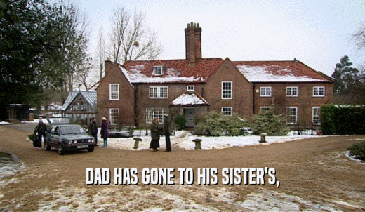DAD HAS GONE TO HIS SISTER'S,  