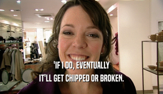 'IF I DO, EVENTUALLY IT'LL GET CHIPPED OR BROKEN. 