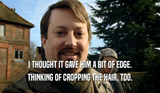 I THOUGHT IT GAVE HIM A BIT OF EDGE. THINKING OF CROPPING THE HAIR, TOO. 