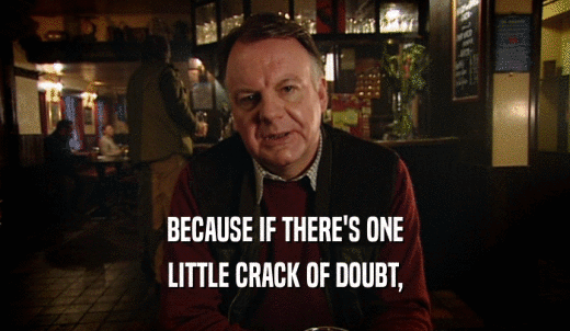BECAUSE IF THERE'S ONE LITTLE CRACK OF DOUBT, 