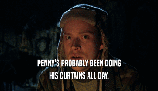 PENNY'S PROBABLY BEEN DOING HIS CURTAINS ALL DAY. 
