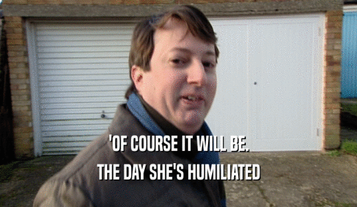 'OF COURSE IT WILL BE. THE DAY SHE'S HUMILIATED 