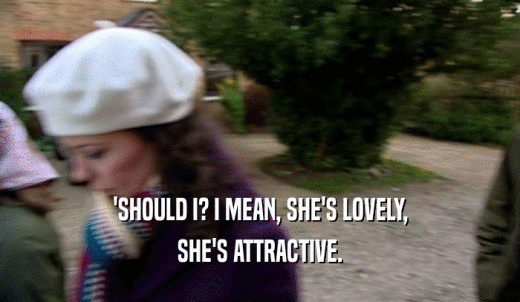 'SHOULD I? I MEAN, SHE'S LOVELY, SHE'S ATTRACTIVE. 