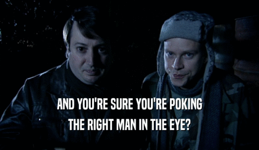 AND YOU'RE SURE YOU'RE POKING THE RIGHT MAN IN THE EYE? 