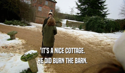 'IT'S A NICE COTTAGE. HE DID BURN THE BARN. 