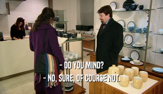 - DO YOU MIND? - NO, SURE, OF COURSE NOT. 