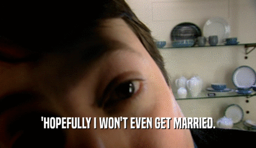 'HOPEFULLY I WON'T EVEN GET MARRIED.  