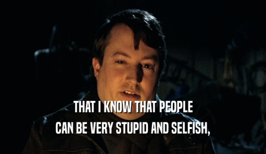 THAT I KNOW THAT PEOPLE CAN BE VERY STUPID AND SELFISH, 