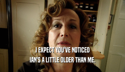 I EXPECT YOU'VE NOTICED IAN'S A LITTLE OLDER THAN ME. 