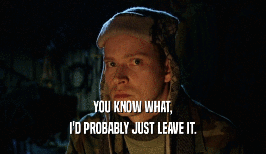 YOU KNOW WHAT, I'D PROBABLY JUST LEAVE IT. 