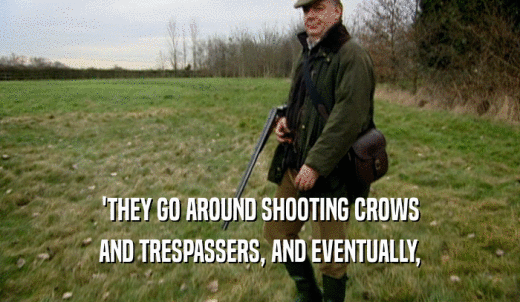 'THEY GO AROUND SHOOTING CROWS AND TRESPASSERS, AND EVENTUALLY, 