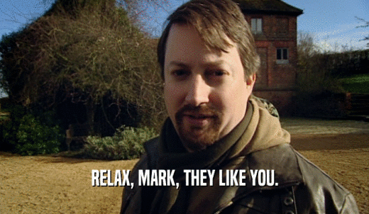 RELAX, MARK, THEY LIKE YOU.  