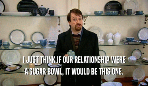 I JUST THINK IF OUR RELATIONSHIP WERE A SUGAR BOWL, IT WOULD BE THIS ONE. 