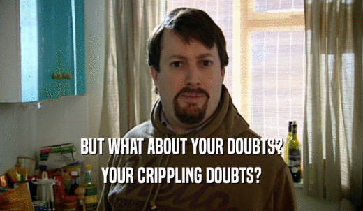 BUT WHAT ABOUT YOUR DOUBTS? YOUR CRIPPLING DOUBTS? 