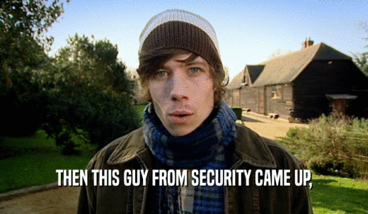THEN THIS GUY FROM SECURITY CAME UP,  