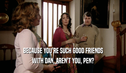 BECAUSE YOU'RE SUCH GOOD FRIENDS WITH DAN, AREN'T YOU, PEN? 