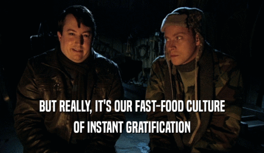 BUT REALLY, IT'S OUR FAST-FOOD CULTURE OF INSTANT GRATIFICATION 