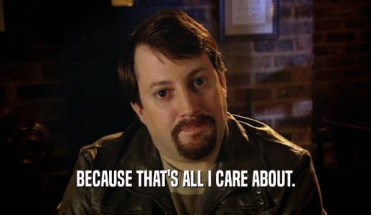 BECAUSE THAT'S ALL I CARE ABOUT.  