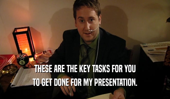 THESE ARE THE KEY TASKS FOR YOU
 TO GET DONE FOR MY PRESENTATION.
 
