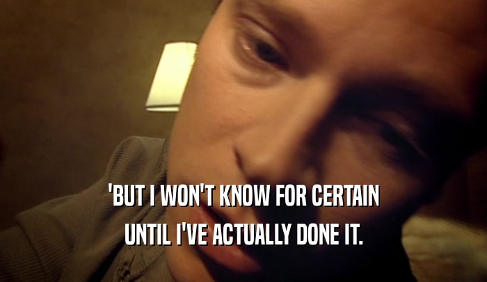 'BUT I WON'T KNOW FOR CERTAIN UNTIL I'VE ACTUALLY DONE IT. 