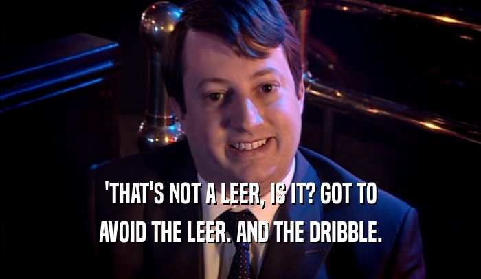'THAT'S NOT A LEER, IS IT? GOT TO AVOID THE LEER. AND THE DRIBBLE. 