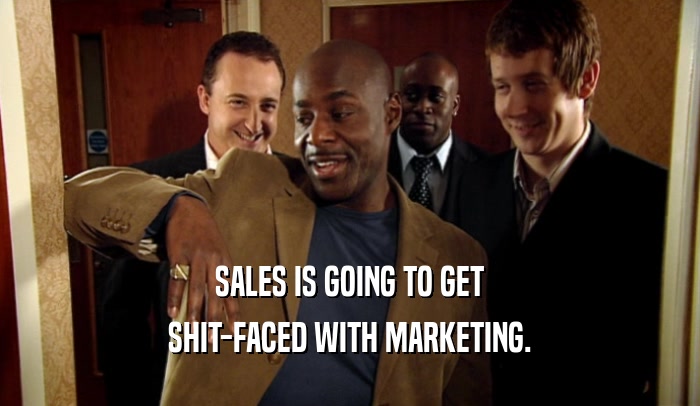 SALES IS GOING TO GET
 SHIT-FACED WITH MARKETING.
 