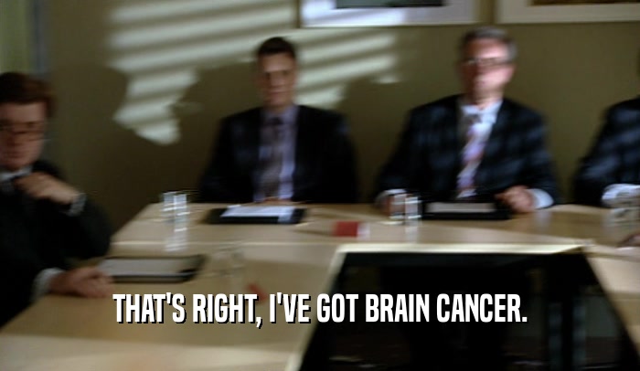 THAT'S RIGHT, I'VE GOT BRAIN CANCER.  