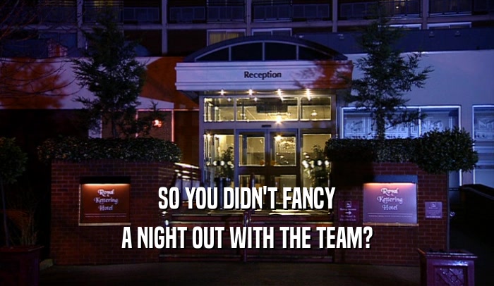 SO YOU DIDN'T FANCY A NIGHT OUT WITH THE TEAM? 