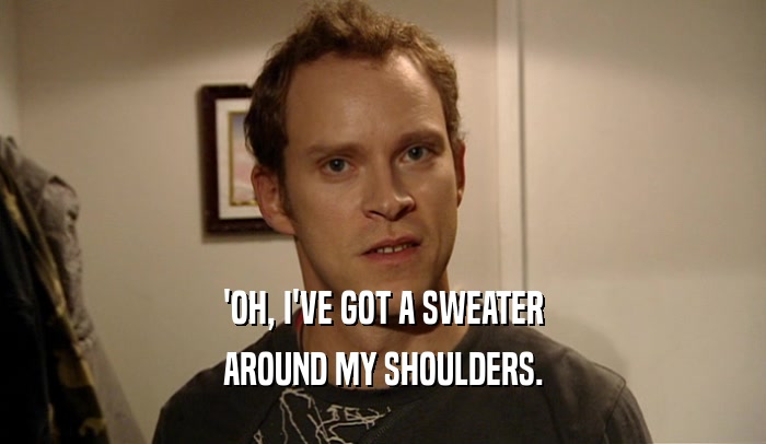 'OH, I'VE GOT A SWEATER AROUND MY SHOULDERS. 