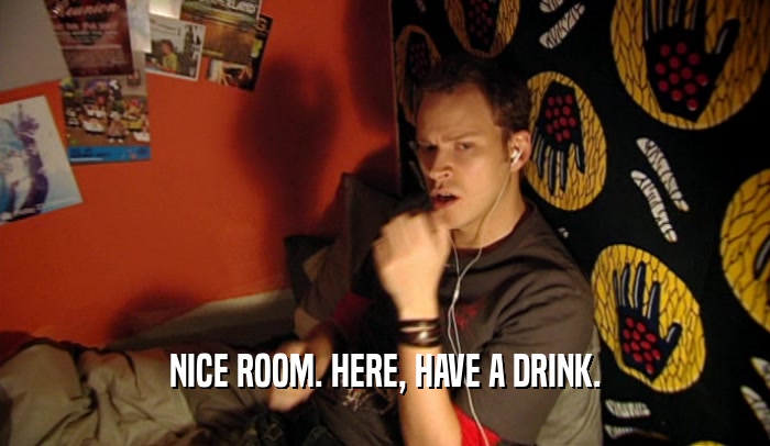NICE ROOM. HERE, HAVE A DRINK.  