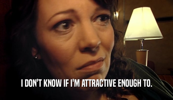 I DON'T KNOW IF I'M ATTRACTIVE ENOUGH TO.  