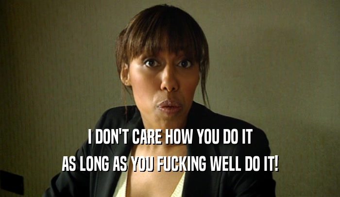 I DON'T CARE HOW YOU DO IT AS LONG AS YOU FUCKING WELL DO IT! 