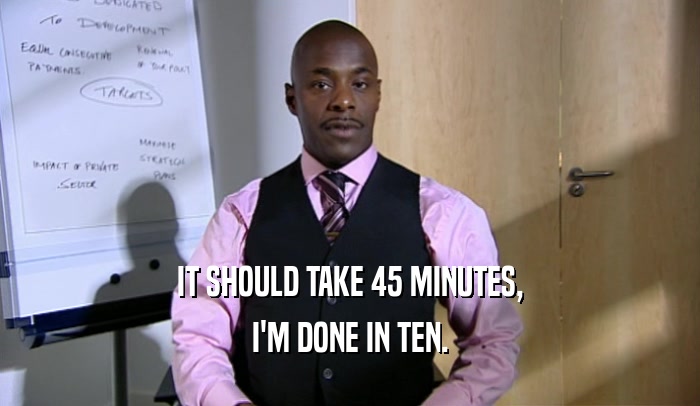 IT SHOULD TAKE 45 MINUTES, I'M DONE IN TEN. 