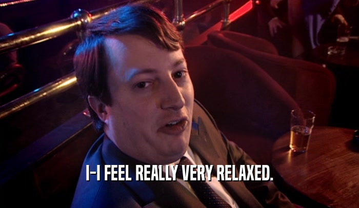 I-I FEEL REALLY VERY RELAXED.  