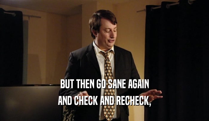 BUT THEN GO SANE AGAIN AND CHECK AND RECHECK, 