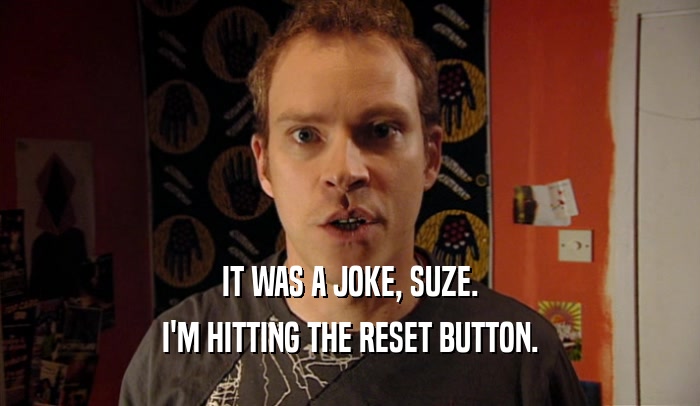 IT WAS A JOKE, SUZE. I'M HITTING THE RESET BUTTON. 