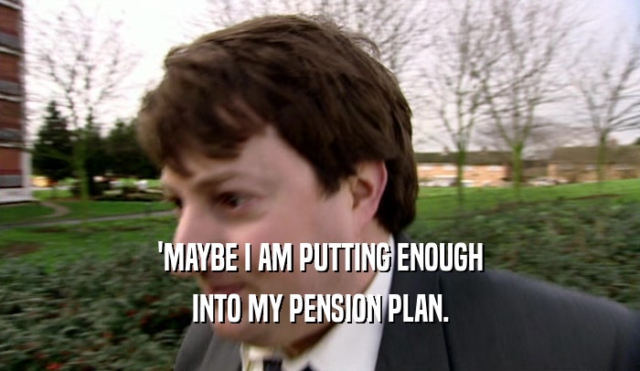 'MAYBE I AM PUTTING ENOUGH
 INTO MY PENSION PLAN.
 