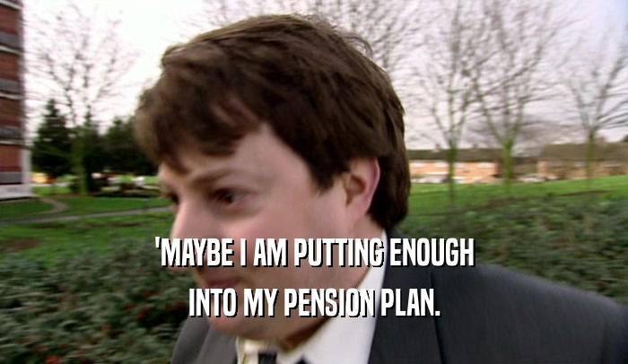 'MAYBE I AM PUTTING ENOUGH INTO MY PENSION PLAN. 