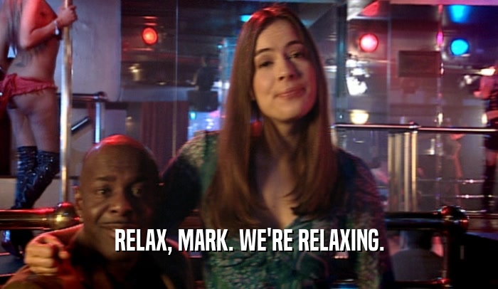 RELAX, MARK. WE'RE RELAXING.
  