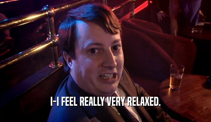 I-I FEEL REALLY VERY RELAXED.  