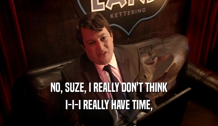 NO, SUZE, I REALLY DON'T THINK
 I-I-I REALLY HAVE TIME,
 