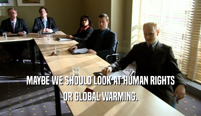MAYBE WE SHOULD LOOK AT HUMAN RIGHTS OR GLOBAL WARMING. 