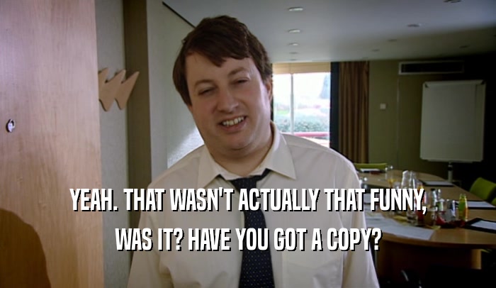 YEAH. THAT WASN'T ACTUALLY THAT FUNNY, WAS IT? HAVE YOU GOT A COPY? 