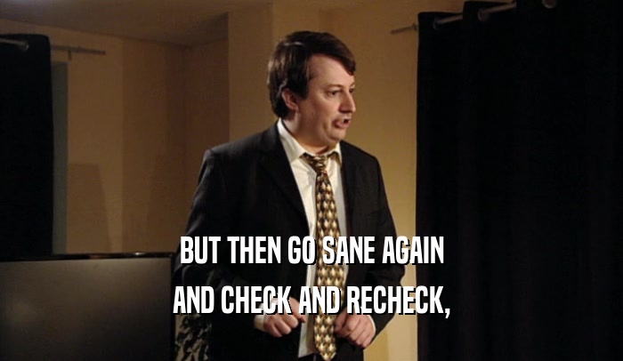 BUT THEN GO SANE AGAIN AND CHECK AND RECHECK, 