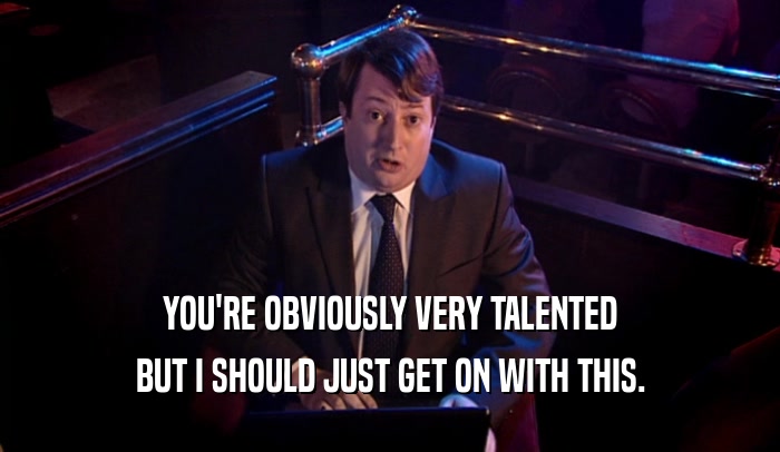 YOU'RE OBVIOUSLY VERY TALENTED BUT I SHOULD JUST GET ON WITH THIS. 